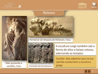 Relevos

Pormenor do tímpano do Pártenon, Fídias

A escultura surge também sob a
forma de altos e baixos relevos,
adornando os templos.
Niké ajustando a
sandália, Fídias

Procissão das Panataneias

Escolhe dois adjetivos que na tua
opinião caraterizem a escultura
grega.
31

 