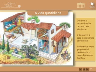 14 
A vida quotidiana 
Observa a 
reconstituição 
de uma casa 
ateniense. 
Descreve a 
casa e o seu meio 
envolvente. 
Identifica a que 
grupo social 
pertenceria o 
dono desta casa. 
Justifica. 
 