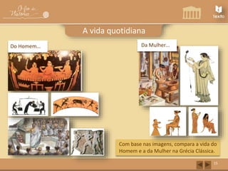 Do Homem… 
15 
A vida quotidiana 
Da Mulher… 
Com base nas imagens, compara a vida do 
Homem e a da Mulher na Grécia Clássica. 
 