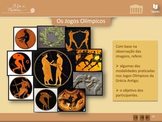 20 
Os Jogos Olímpicos 
Com base na 
observação das 
imagens, refere: 
 algumas das 
modalidades praticadas 
nos Jogos Olímpicos da 
Grécia Antiga; 
 o objetivo dos 
participantes. 
 