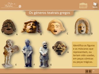 A C 
D 
H 
F 
B 
E 
21 
Os géneros teatrais gregos 
Identifica as figuras 
e as máscaras que 
representam, ou 
teriam sido usadas, 
em peças cómicas 
ou peças trágicas. 
G 
 