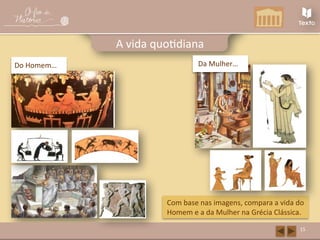 Do Homem…
15
A vida quotidiana
Com base nas imagens, compara a vida do
Homem e a da Mulher na Grécia Clássica.
Da Mulher…
 