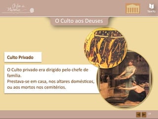 19
O Culto aos Deuses
O Culto privado era dirigido pelo chefe de
família.
Prestava-se em casa, nos altares domésticos,
ou aos mortos nos cemitérios.
Culto Privado
 