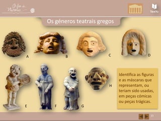 A D
H
C
F
B
E
21
Os géneros teatrais gregos
Identifica as figuras
e as máscaras que
representam, ou
teriam sido usadas,
em peças cómicas
ou peças trágicas.
G
 