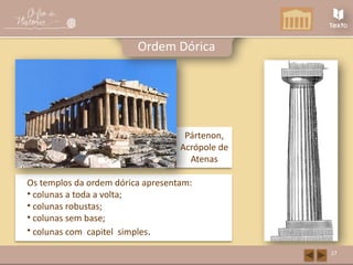 Pártenon,
Acrópole de
Atenas
Os templos da ordem dórica apresentam:
• colunas a toda a volta;
• colunas robustas;
• colunas sem base;
• colunas com capitel simples.
27
Ordem Dórica
 