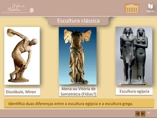Discóbulo, Míron
Atena ou Vitória de
Samotrácia (Fídias?)
Escultura egípcia
30
Escultura clássica
Identifica duas diferenças entre a escultura egípcia e a escultura grega.
 
