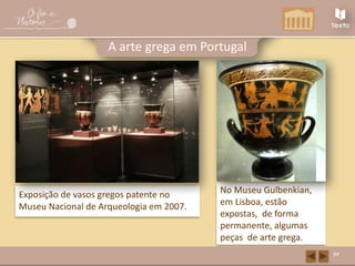 Exposição de vasos gregos patente no
Museu Nacional de Arqueologia em 2007.
No Museu Gulbenkian,
em Lisboa, estão
expostas, de forma
permanente, algumas
peças de arte grega.
34
A arte grega em Portugal
 