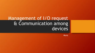 Management of I/O request
& Communication among
devices
Munz
 