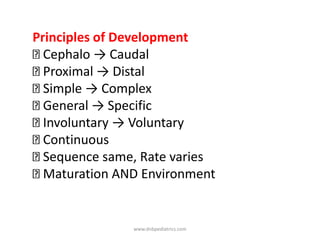 Principles of Development
Cephalo → Caudal
Proximal → Distal
Simple → Complex
General → Specific
Involuntary → Voluntary
Continuous
Sequence same, Rate varies
Maturation AND Environment
www.dnbpediatrics.com
 