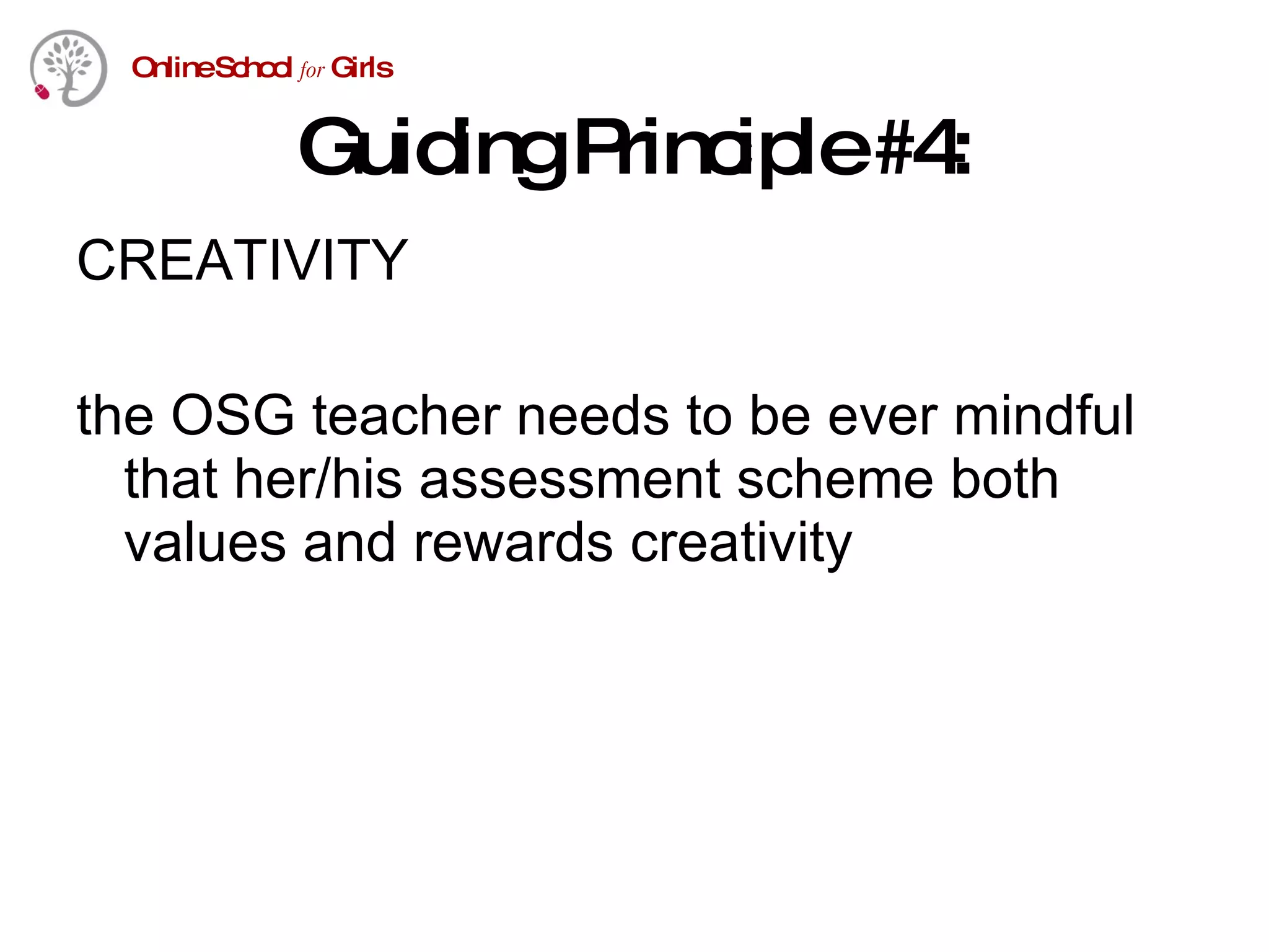 Guiding Principle #4: CREATIVITY the OSG teacher needs to be ever mindful that her/his assessment scheme both values and rewards creativity 