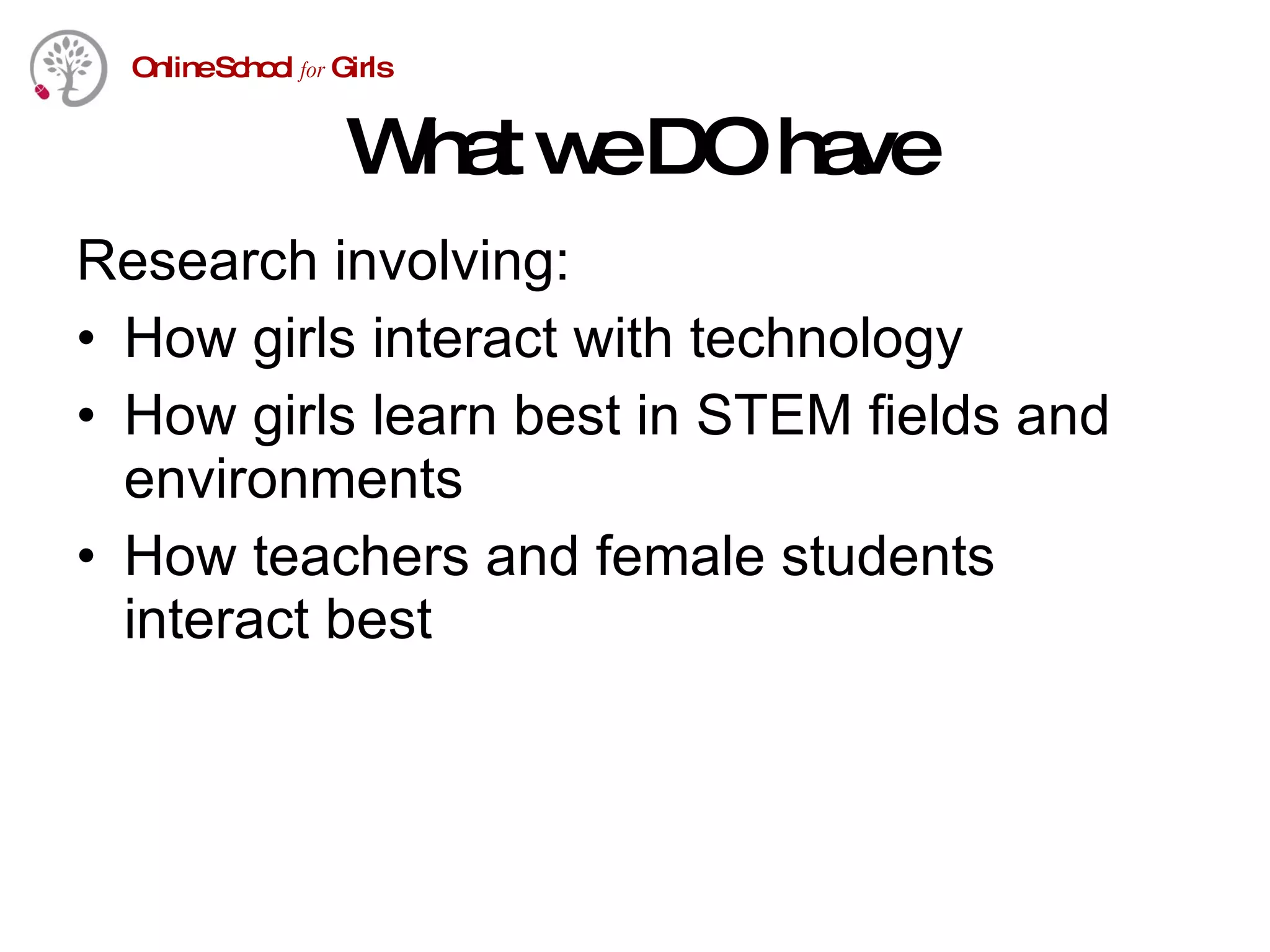 What we DO have Research involving: How girls interact with technology How girls learn best in STEM fields and environments How teachers and female students interact best 