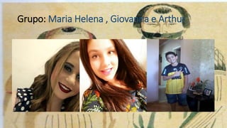 Grupo: Maria Helena , Giovanna e Arthur
 