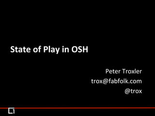 Peter	
  Troxler	
  
trox@fabfolk.com	
  
@trox	
  
State	
  of	
  Play	
  in	
  OSH	
  
 