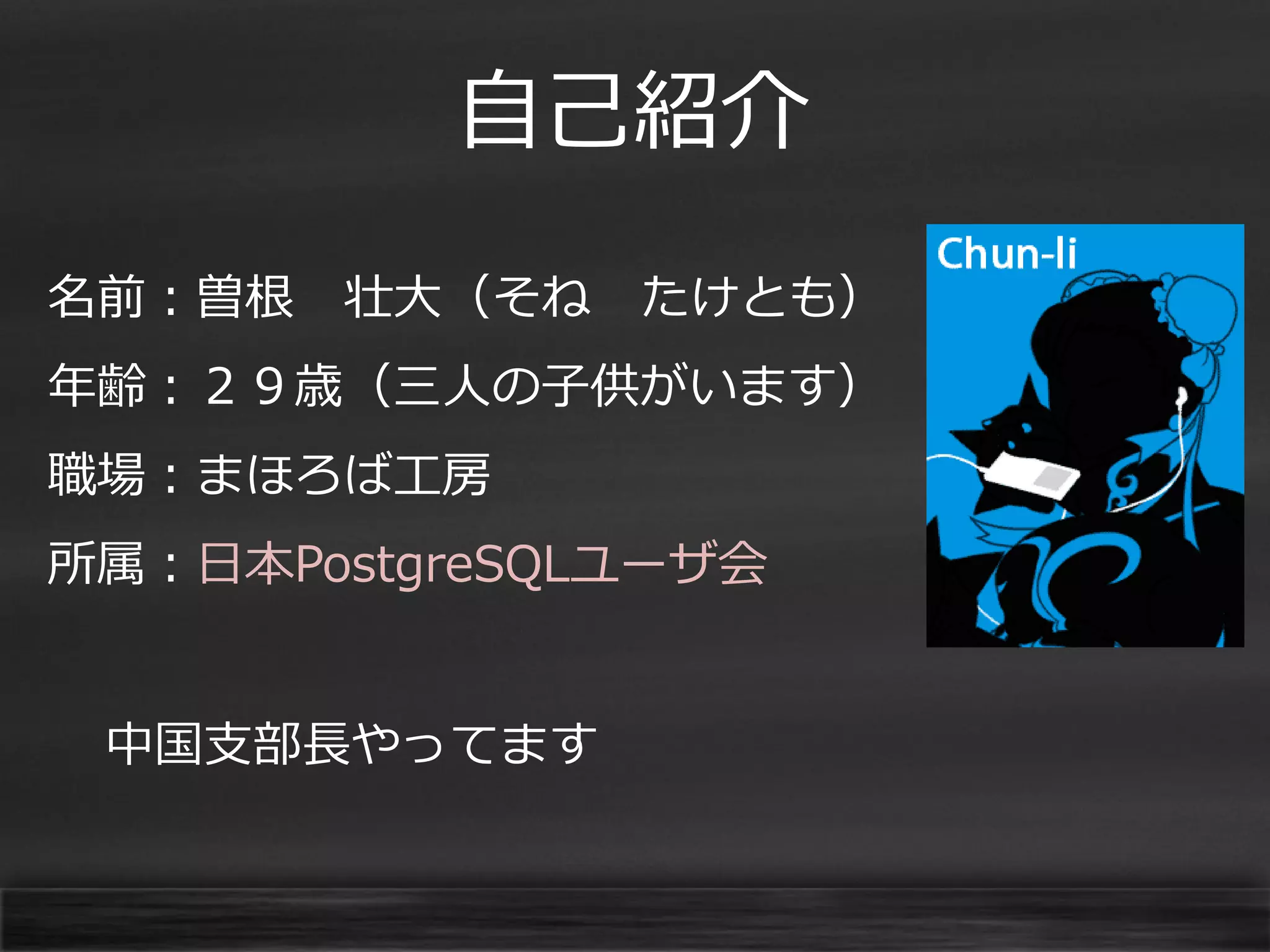 自己紹介
名前：曽根

壮大（そね

たけとも）

年齢：２９歳（三人の子供がいます）
職場：まほろば工房

所属：日本PostgreSQLユーザ会
中国支部長やってます

 
