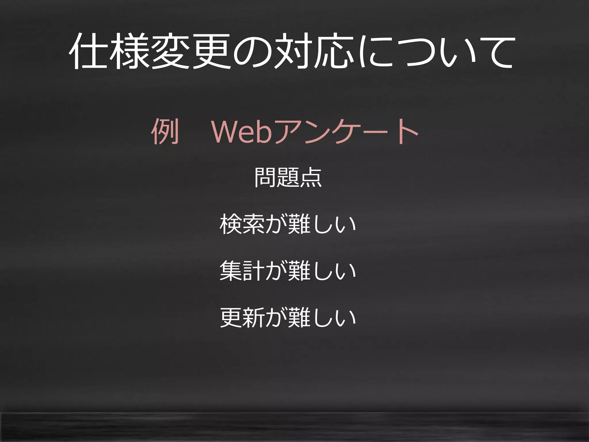 仕様変更の対応について
例 Webアンケート
問題点

検索が難しい
集計が難しい
更新が難しい

 