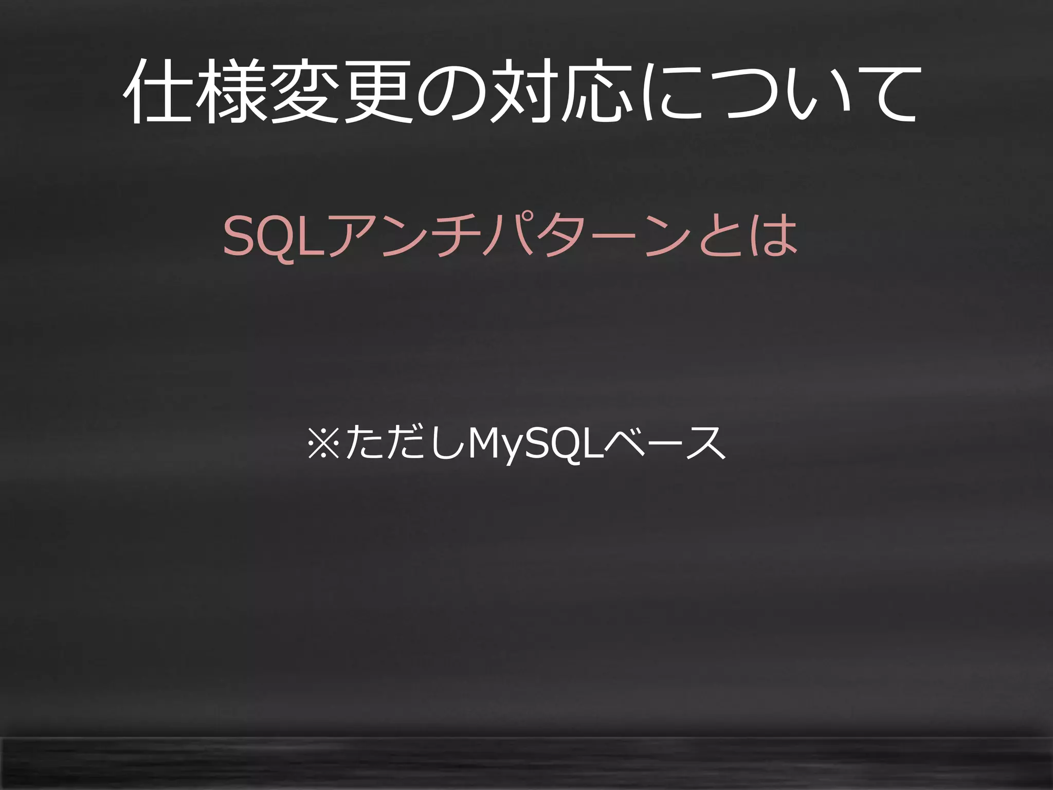 仕様変更の対応について
SQLアンチパターンとは

※ただしMySQLベース

 