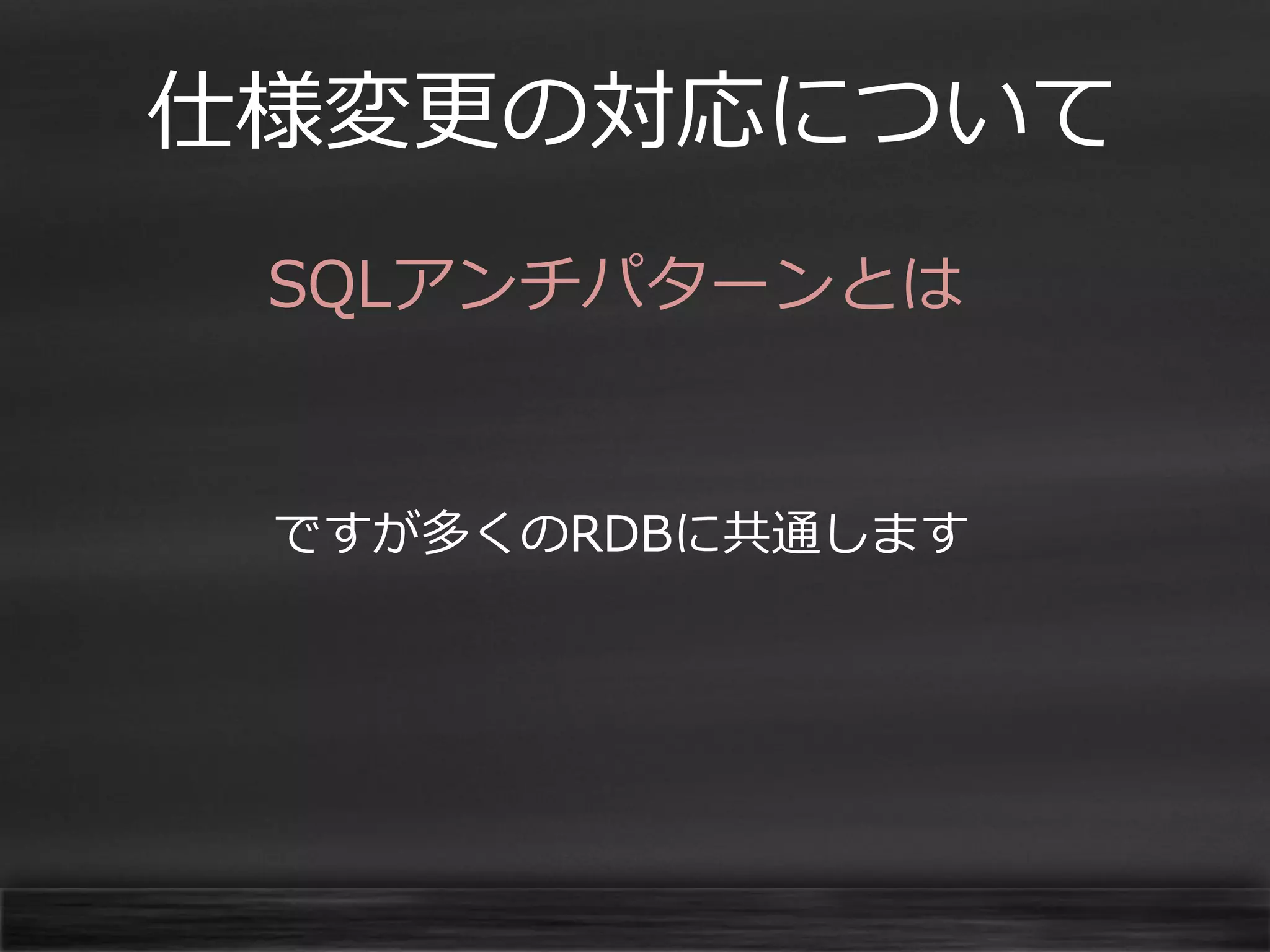 仕様変更の対応について
SQLアンチパターンとは

ですが多くのRDBに共通します

 
