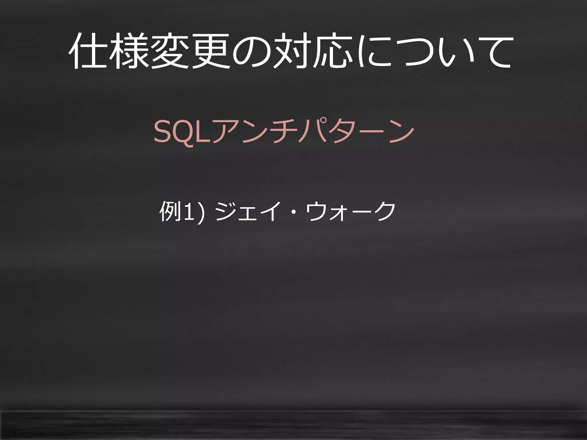 仕様変更の対応について
SQLアンチパターン
例1) ジェイ・ウォーク

 