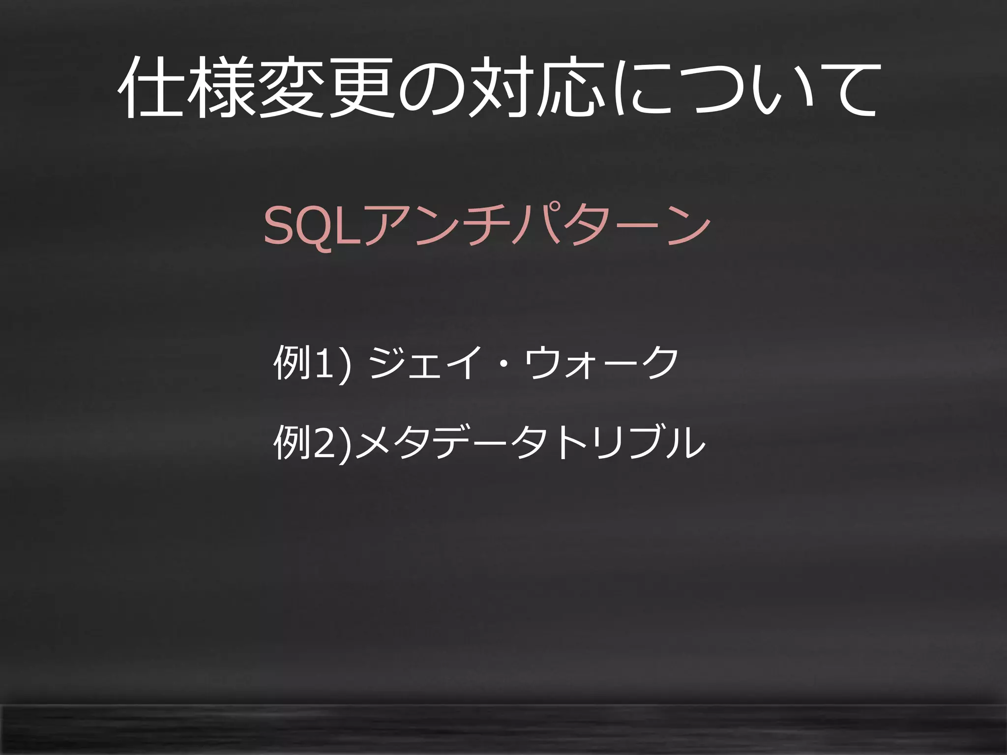 仕様変更の対応について
SQLアンチパターン
例1) ジェイ・ウォーク
例2)メタデータトリブル

 