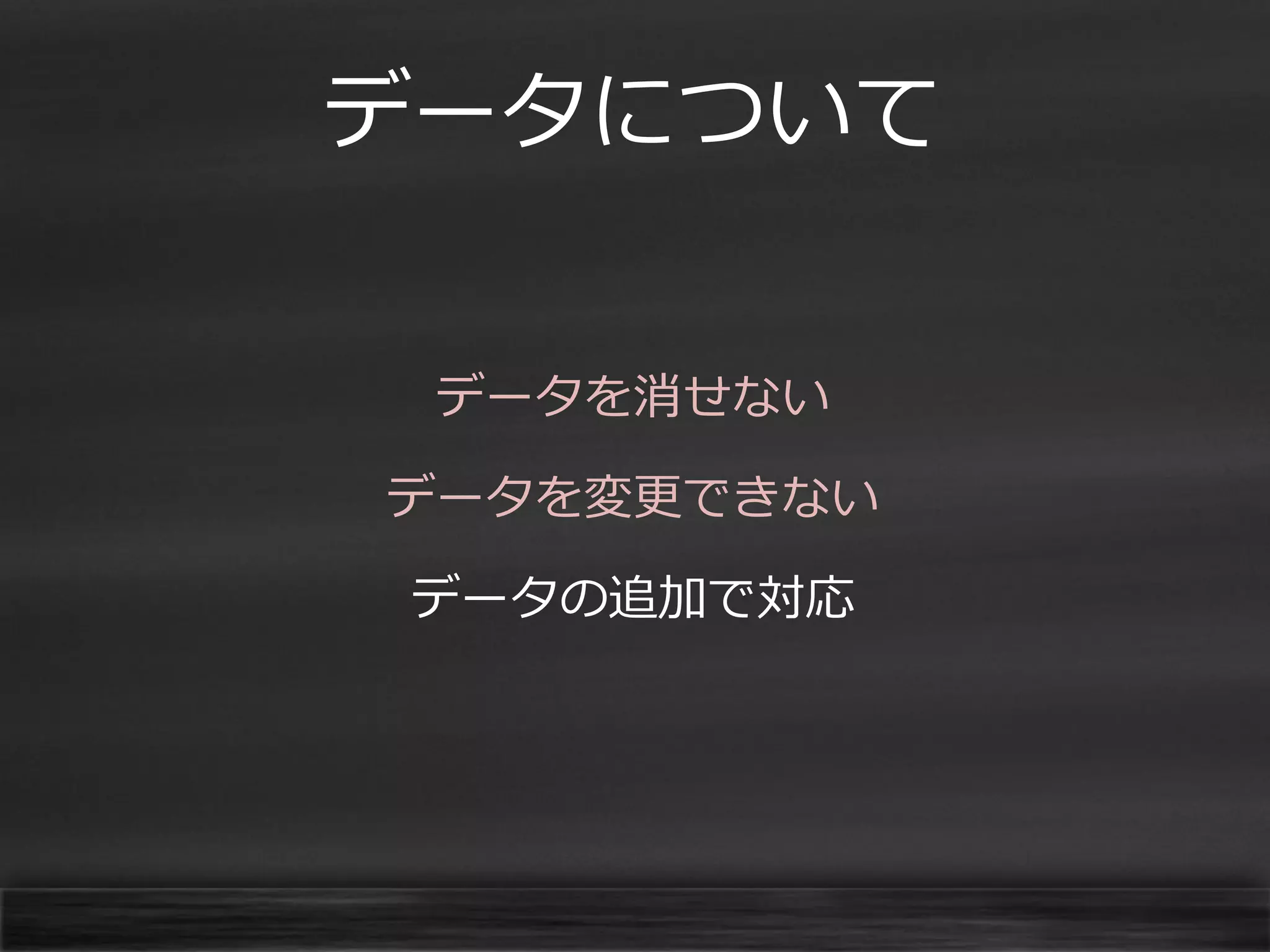 データについて
データを消せない

データを変更できない
データの追加で対応

 