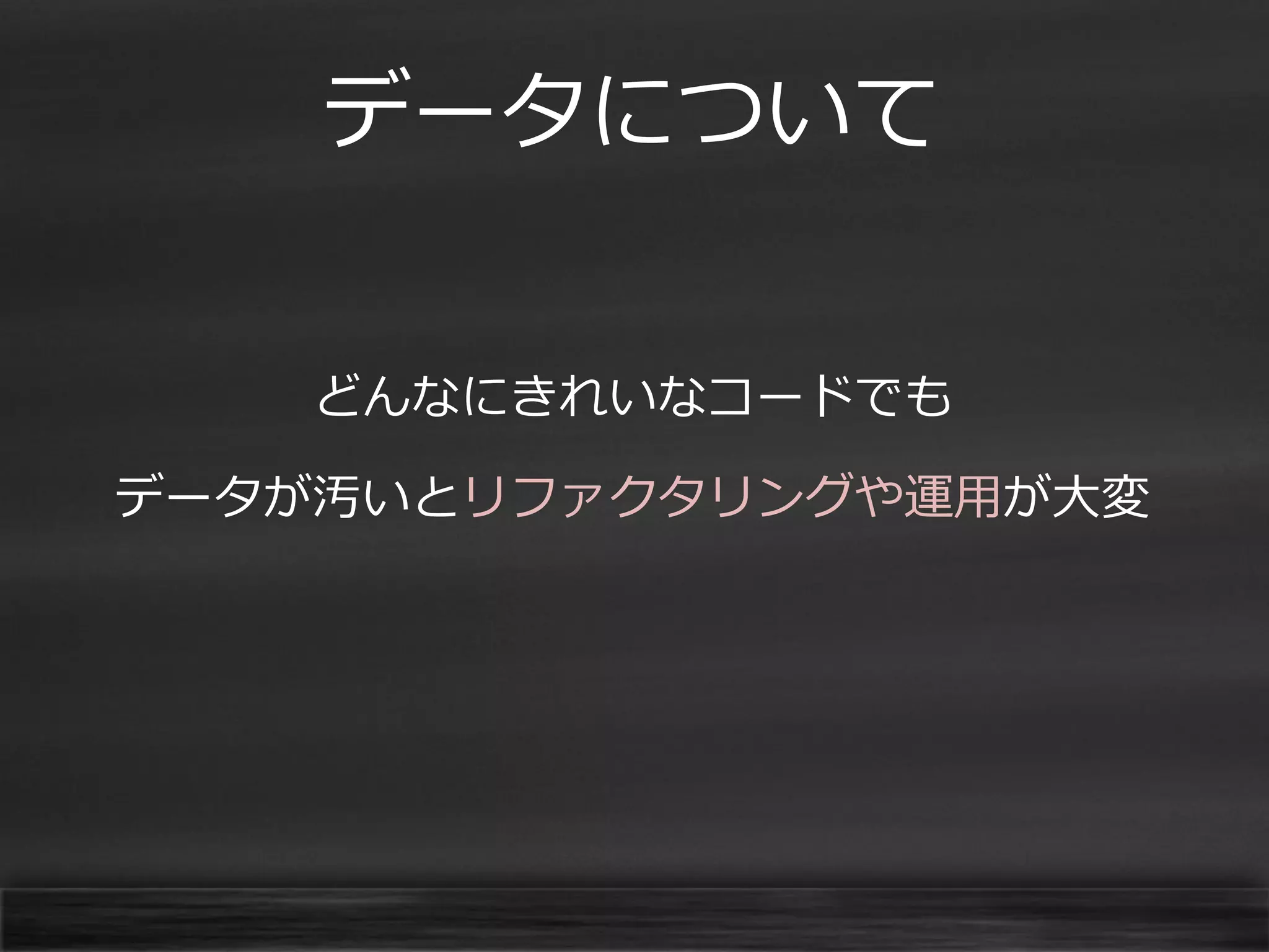 データについて
どんなにきれいなコードでも

データが汚いとリファクタリングや運用が大変

 