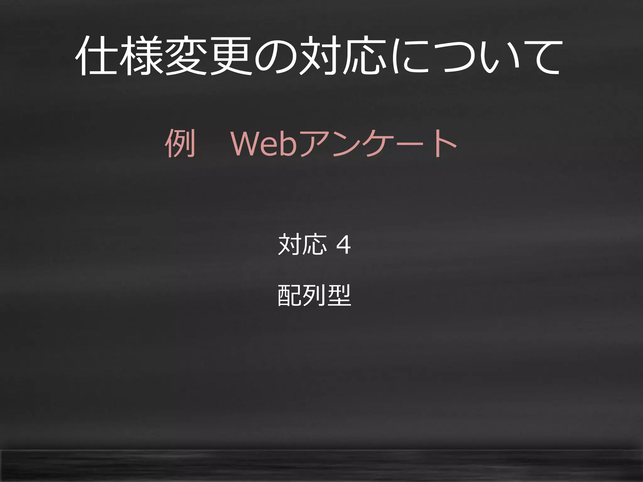仕様変更の対応について
例 Webアンケート
対応 4
配列型

 