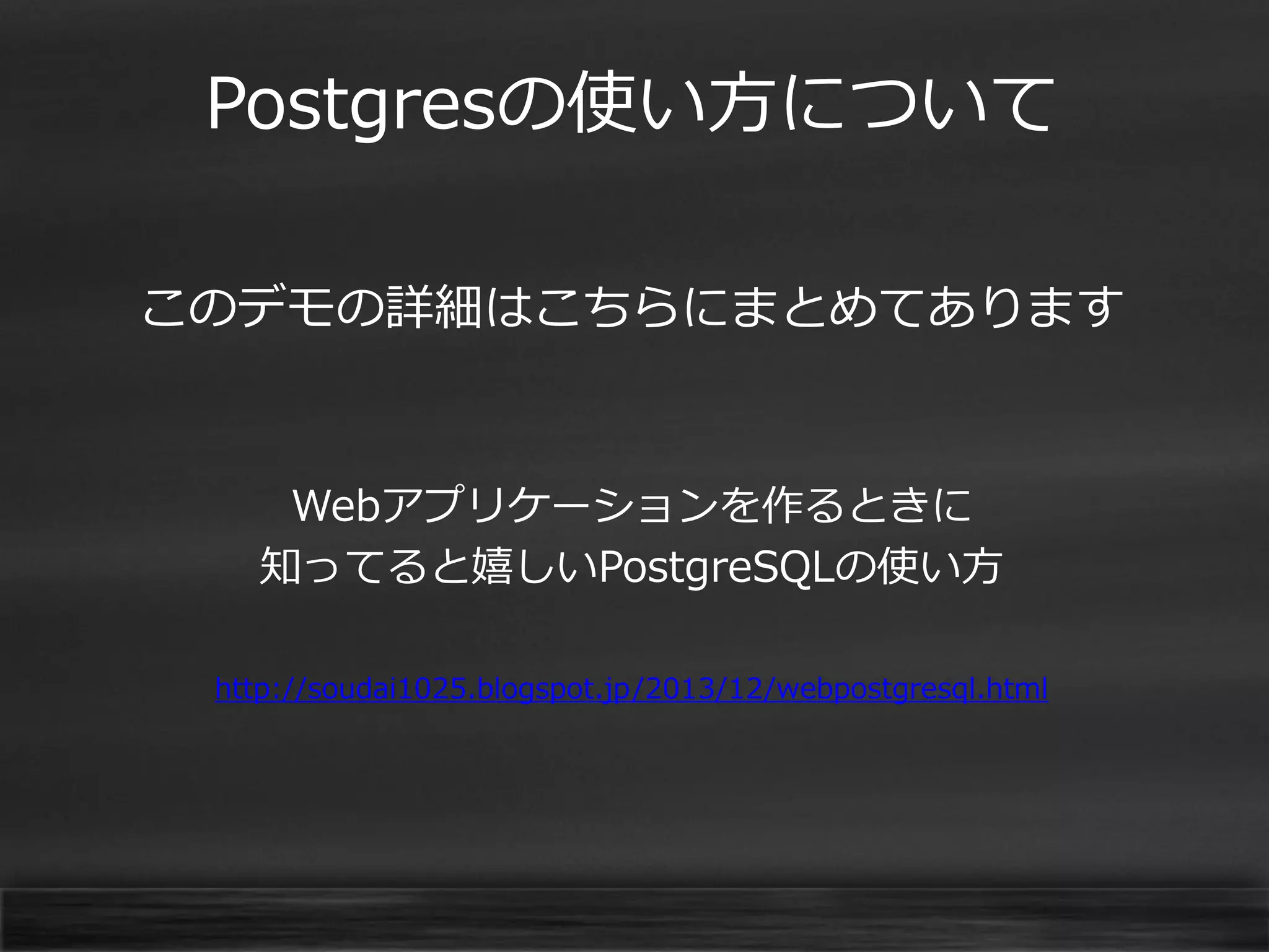Postgresの使い方について
このデモの詳細はこちらにまとめてあります

Webアプリケーションを作るときに
知ってると嬉しいPostgreSQLの使い方
http://soudai1025.blogspot.jp/2013/12/webpostgresql.html

 