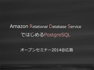 Amazon Relational Database Service

ではじめるPostgreSQL
オープンセミナー2014@広島

 