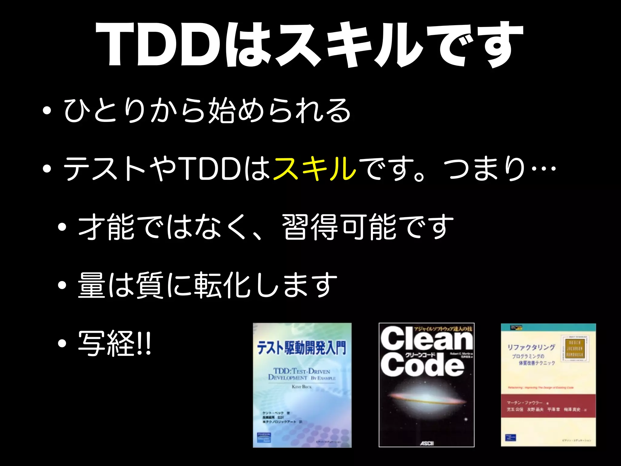 TDDはスキルです
• ひとりから始められる
• テストやTDDはスキルです。つまり…
• 才能ではなく、習得可能です
• 量は質に転化します
• 写経!!

 