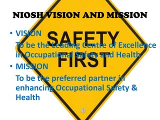 NIOSH VISION AND MISSION

• VISION
  To be the Leading Centre of Excellence
  in Occupational Safety and Health
• MISSION
  To be the preferred partner in
  enhancing Occupational Safety &
  Health
 