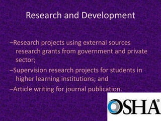 Research and Development

–Research projects using external sources
  research grants from government and private
  sector;
–Supervision research projects for students in
  higher learning institutions; and
–Article writing for journal publication.
 