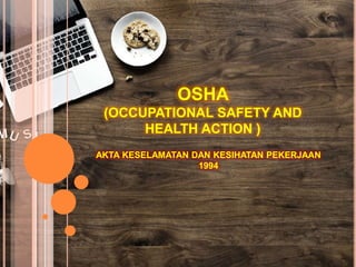 OSHA
(OCCUPATIONAL SAFETY AND
HEALTH ACTION )
AKTA KESELAMATAN DAN KESIHATAN PEKERJAAN
1994
 