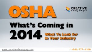 www.creativesafetysupply.com 1-866-777-1360
OSHA
What’s Coming in
2014 What To Look for
In Your Industry
 