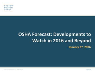 © 2016 Epstein Becker & Green, P.C. | All Rights Reserved. ebglaw.com
OSHA Forecast: Developments to
Watch in 2016 and Beyond
January 27, 2016
 