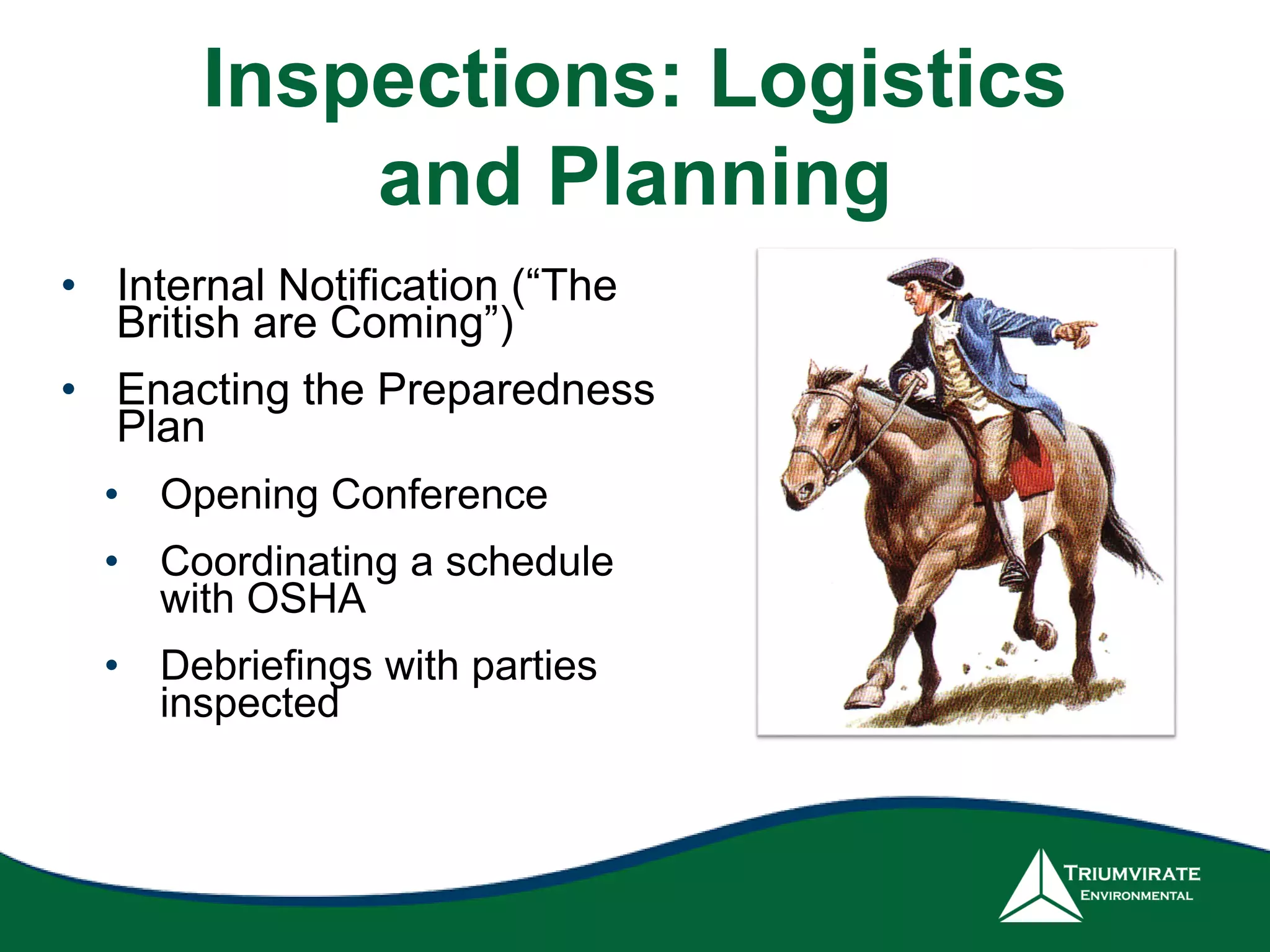 Inspections: Logistics
and Planning
• Internal Notification (“The
British are Coming”)
• Enacting the Preparedness
Plan
• Opening Conference
• Coordinating a schedule
with OSHA
• Debriefings with parties
inspected
 