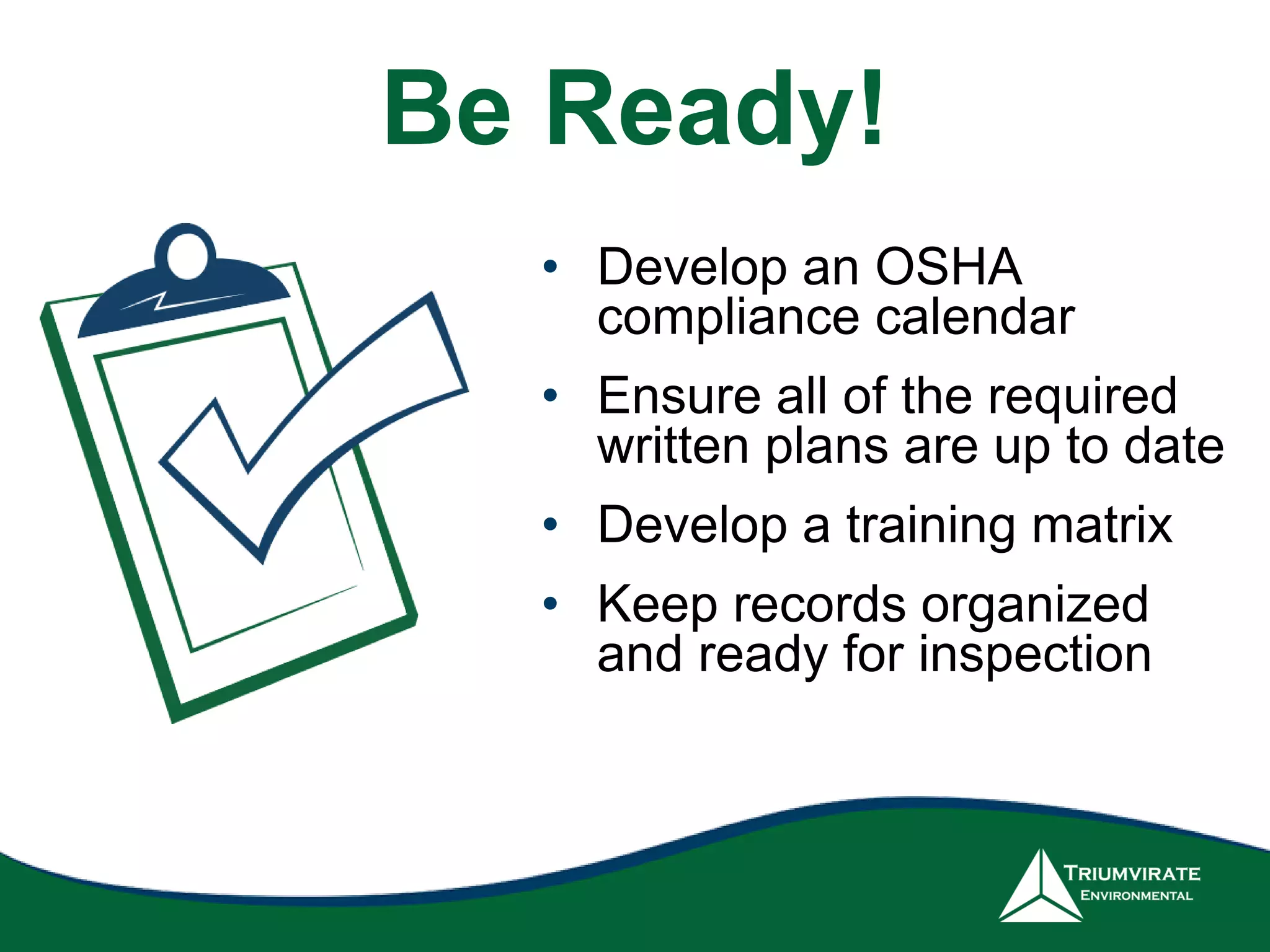 • Develop an OSHA
compliance calendar
• Ensure all of the required
written plans are up to date
• Develop a training matrix
• Keep records organized
and ready for inspection
Be Ready!
 