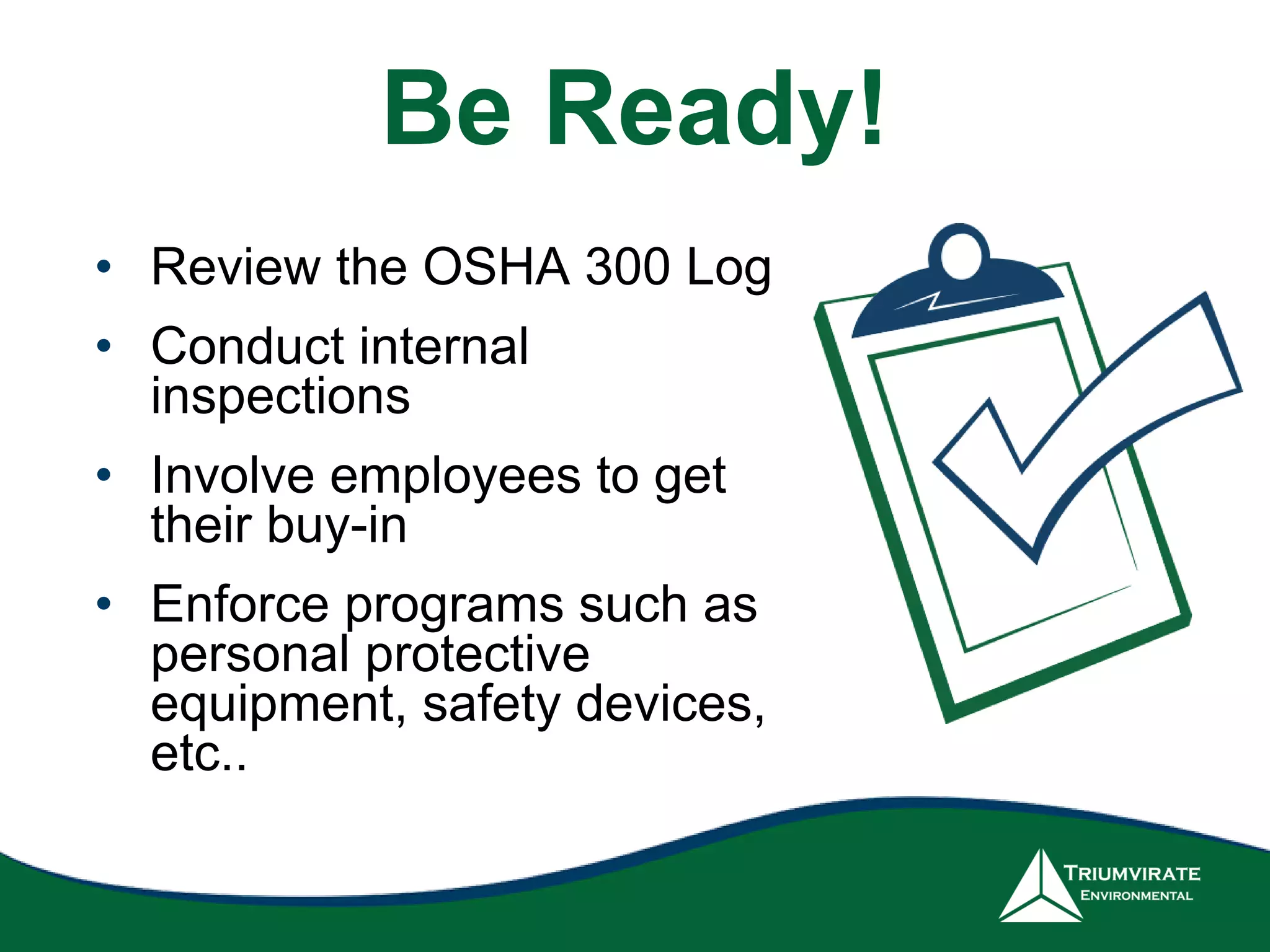 Be Ready!
• Review the OSHA 300 Log
• Conduct internal
inspections
• Involve employees to get
their buy-in
• Enforce programs such as
personal protective
equipment, safety devices,
etc..
 