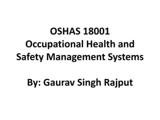 OSHAS 18001
Occupational Health and
Safety Management Systems
By: Gaurav Singh Rajput
 