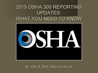 2015 OSHA 300 REPORTING2015 OSHA 300 REPORTING
UPDATES:UPDATES:
WHAT YOU NEED TO KNOWWHAT YOU NEED TO KNOW
By: Otto S. Shill, Attorney at LawBy: Otto S. Shill, Attorney at Law
 