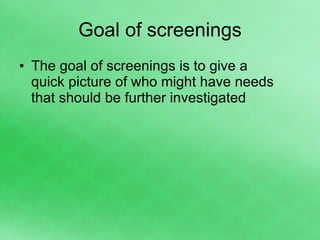 Goal of screenings The goal of screenings is to give a quick picture of who might have needs that should be further investigated 