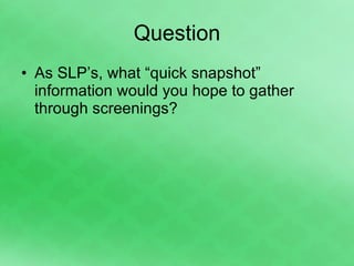 Question As SLP’s, what “quick snapshot” information would you hope to gather through screenings? 