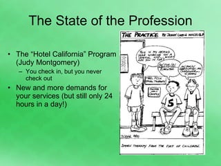 The State of the Profession The “Hotel California” Program (Judy Montgomery) You check in, but you never check out New and more demands for your services (but still only 24 hours in a day!) 