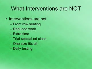 What Interventions are NOT Interventions are not Front row seating Reduced work Extra time Trial special ed class One size fits all Daily testing 