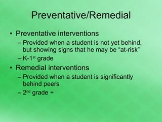 Preventative/Remedial Preventative interventions Provided when a student is not yet behind, but showing signs that he may be “at-risk” K-1 st  grade Remedial interventions Provided when a student is significantly behind peers 2 nd  grade + 