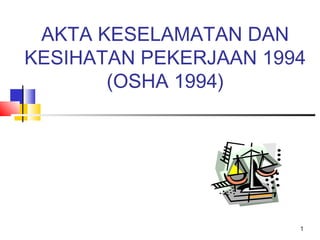 1
AKTA KESELAMATAN DAN
KESIHATAN PEKERJAAN 1994
(OSHA 1994)
 