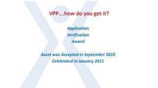 VPP….how do you get it?
Application
Verification
Award
Axcet was Accepted in September 2010
Celebrated in January 2011
 