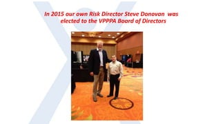 In 2015 our own Risk Director Steve Donovan was
elected to the VPPPA Board of Directors
 