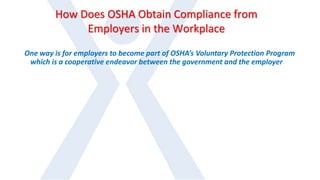 How Does OSHA Obtain Compliance from
Employers in the Workplace
One way is for employers to become part of OSHA’s Voluntary Protection Program
which is a cooperative endeavor between the government and the employer
 