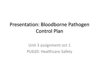 Presentation: Bloodborne Pathogen
Control Plan
Unit 3 assignment oct 1
PU620: Healthcare Safety
 