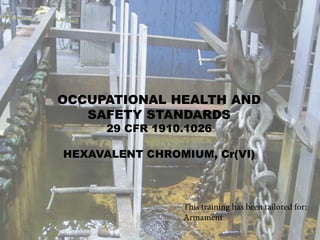 NEXT
29 CFR 1910.1026
Hexavalent Chromium, Cr(VI)
References BACK NEXT
OCCUPATIONAL HEALTH AND
SAFETY STANDARDS
29 CFR 1910.1026
HEXAVALENT CHROMIUM, Cr(VI)
This training has been tailored for:
Armament
 